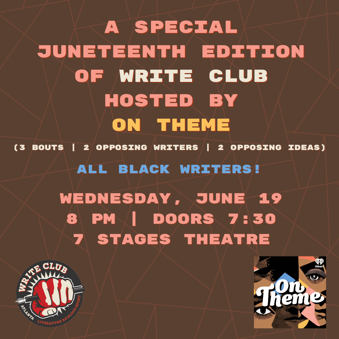 A Special Jeneteenth Edition of Write Club hosted by On Theme. 3 bouts, 2 opposing teams, 2 opposing ideas. All Black writers. Wednesday, June 19, 2024. 8 P.M. Doors at 7:L30 P.M. 7 STages Theatre.